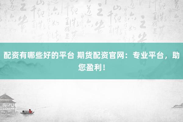 配资有哪些好的平台 期货配资官网：专业平台，助您盈利！