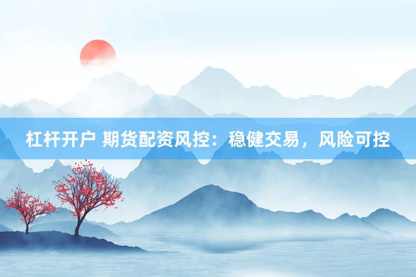 杠杆开户 期货配资风控：稳健交易，风险可控