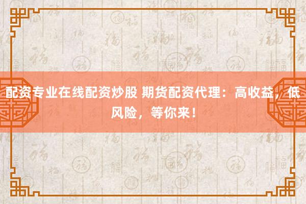 配资专业在线配资炒股 期货配资代理：高收益，低风险，等你来！