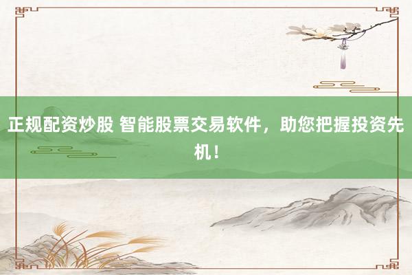 正规配资炒股 智能股票交易软件，助您把握投资先机！