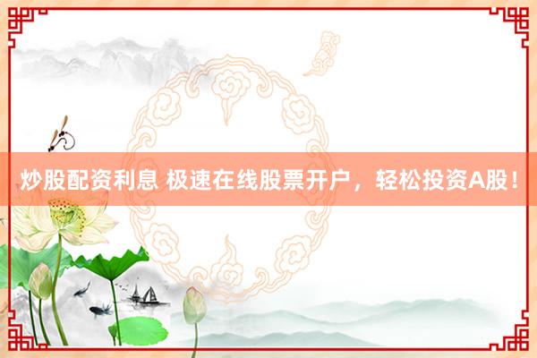 炒股配资利息 极速在线股票开户，轻松投资A股！