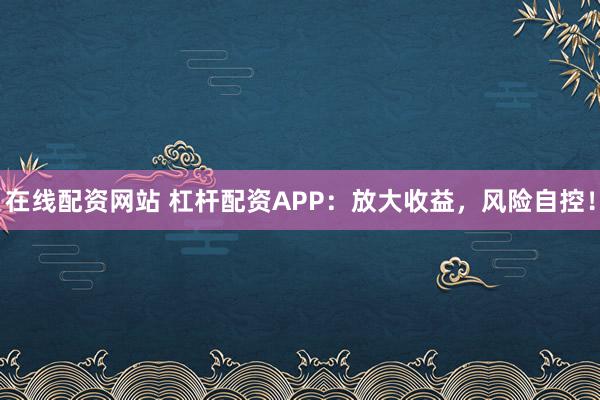 在线配资网站 杠杆配资APP：放大收益，风险自控！
