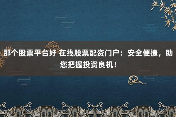 那个股票平台好 在线股票配资门户：安全便捷，助您把握投资良机！