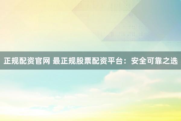 正规配资官网 最正规股票配资平台：安全可靠之选