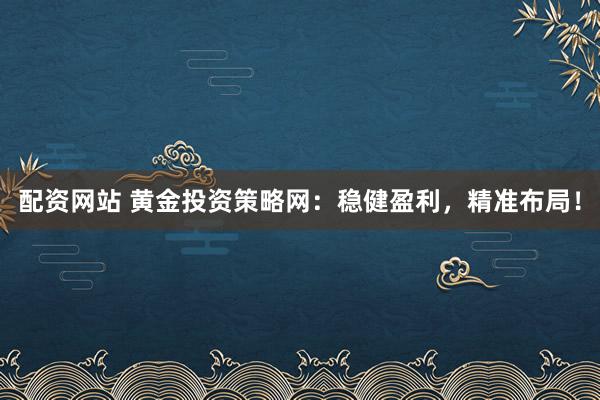 配资网站 黄金投资策略网：稳健盈利，精准布局！