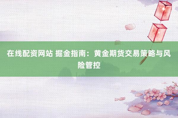 在线配资网站 掘金指南：黄金期货交易策略与风险管控