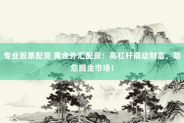 专业股票配资 黄金外汇配资：高杠杆撬动财富，助您掘金市场！