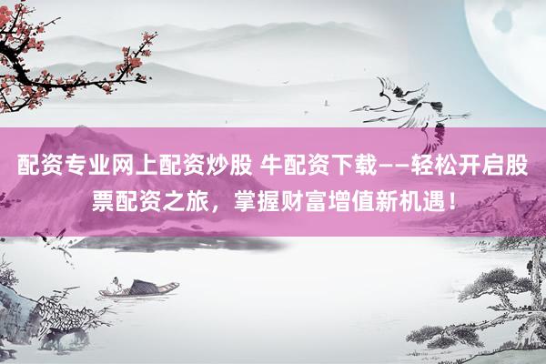配资专业网上配资炒股 牛配资下载——轻松开启股票配资之旅，掌握财富增值新机遇！