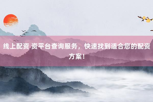 线上配资 资平台查询服务，快速找到适合您的配资方案！