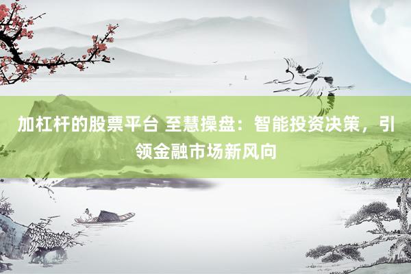 加杠杆的股票平台 至慧操盘：智能投资决策，引领金融市场新风向