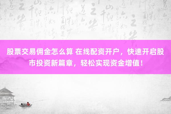 股票交易佣金怎么算 在线配资开户，快速开启股市投资新篇章，轻松实现资金增值！