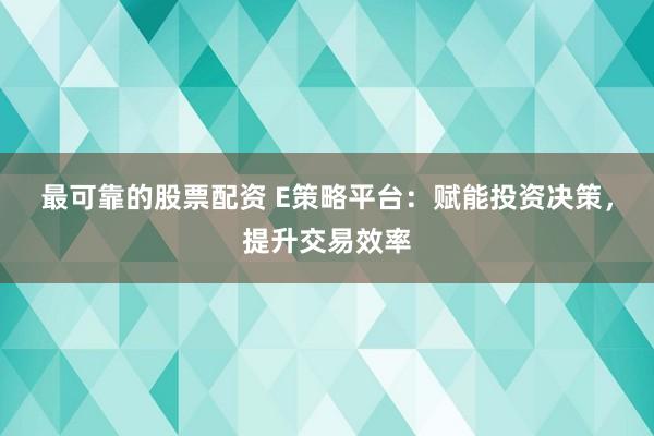 最可靠的股票配资 E策略平台：赋能投资决策，提升交易效率