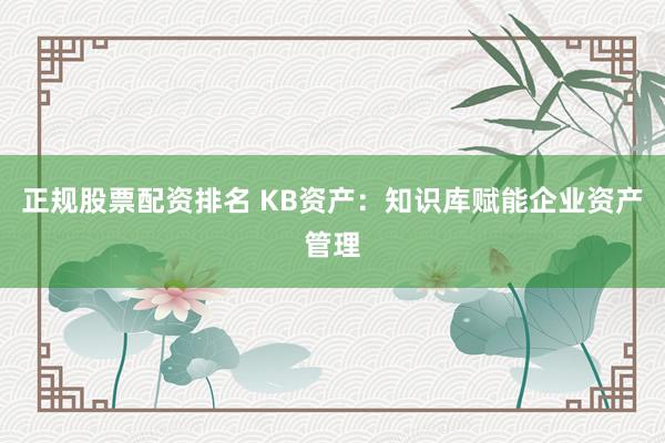 正规股票配资排名 KB资产：知识库赋能企业资产管理