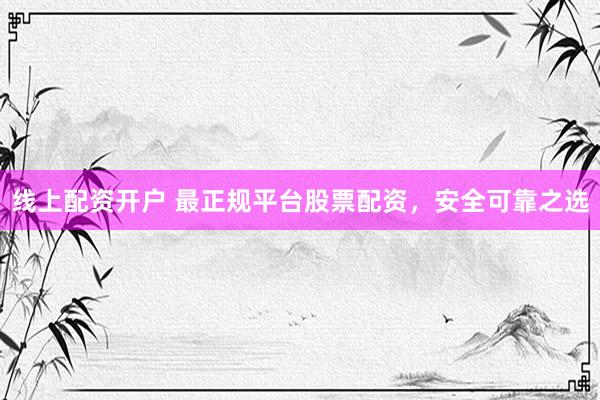 线上配资开户 最正规平台股票配资，安全可靠之选