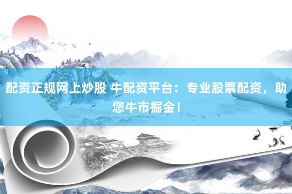 配资正规网上炒股 牛配资平台：专业股票配资，助您牛市掘金！