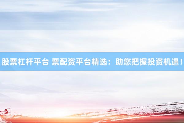 股票杠杆平台 票配资平台精选：助您把握投资机遇！