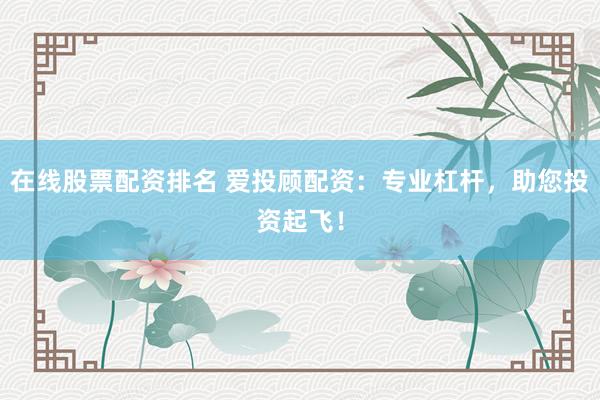 在线股票配资排名 爱投顾配资：专业杠杆，助您投资起飞！