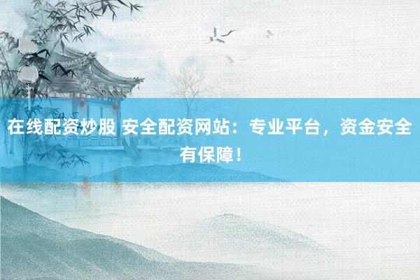 在线配资炒股 安全配资网站：专业平台，资金安全有保障！