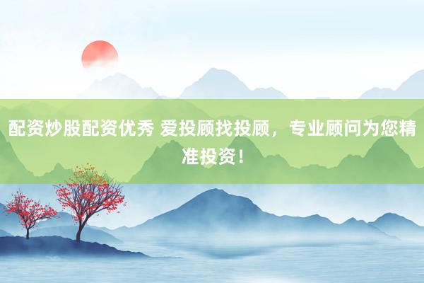 配资炒股配资优秀 爱投顾找投顾，专业顾问为您精准投资！