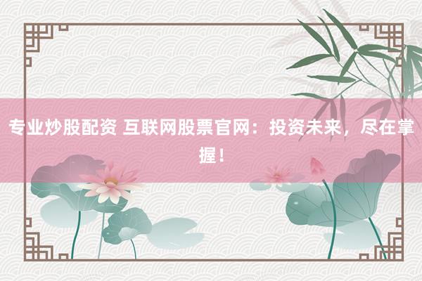 专业炒股配资 互联网股票官网：投资未来，尽在掌握！