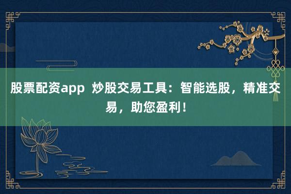股票配资app  炒股交易工具：智能选股，精准交易，助您盈利！