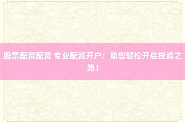 股票配资配资 专业配资开户：助您轻松开启投资之路！