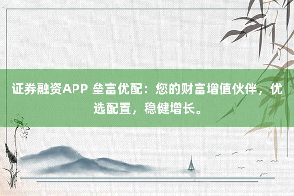 证券融资APP 垒富优配：您的财富增值伙伴，优选配置，稳健增长。
