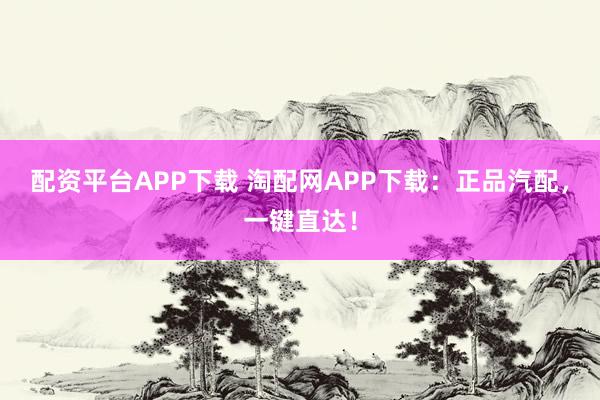 配资平台APP下载 淘配网APP下载：正品汽配，一键直达！