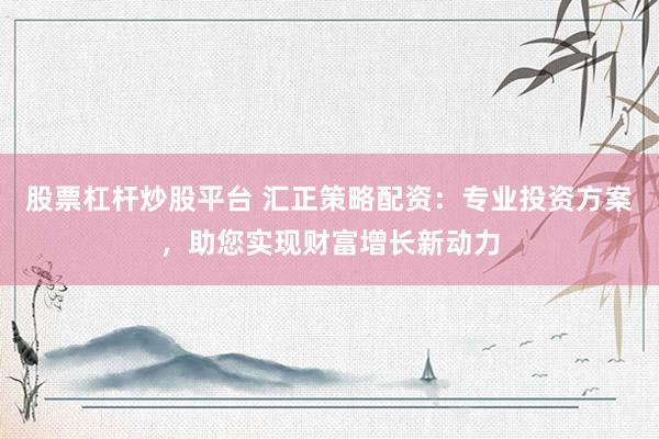 股票杠杆炒股平台 汇正策略配资：专业投资方案，助您实现财富增长新动力