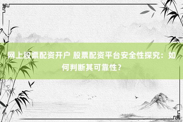 网上股票配资开户 股票配资平台安全性探究：如何判断其可靠性？