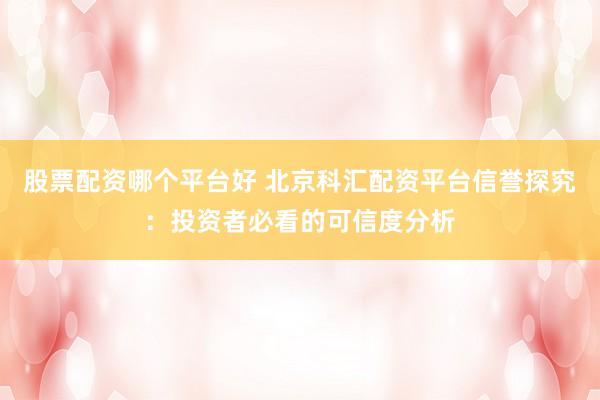 股票配资哪个平台好 北京科汇配资平台信誉探究：投资者必看的可信度分析