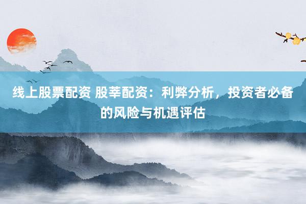线上股票配资 股莘配资：利弊分析，投资者必备的风险与机遇评估