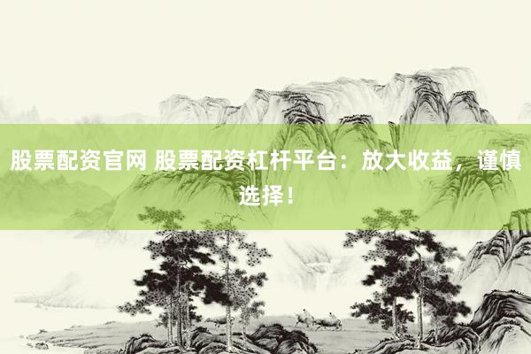 股票配资官网 股票配资杠杆平台：放大收益，谨慎选择！