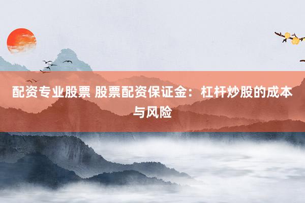 配资专业股票 股票配资保证金：杠杆炒股的成本与风险