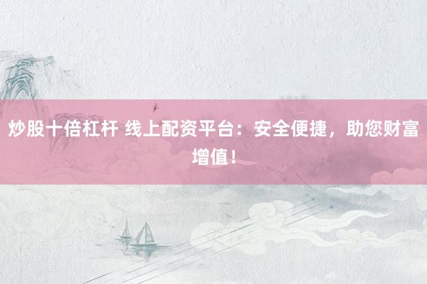 炒股十倍杠杆 线上配资平台：安全便捷，助您财富增值！