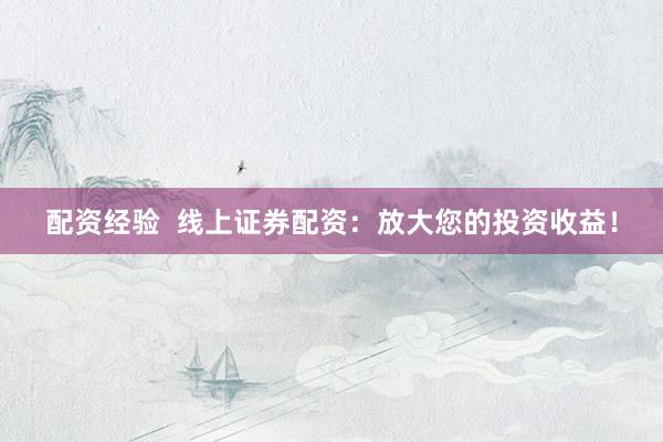 配资经验  线上证券配资：放大您的投资收益！