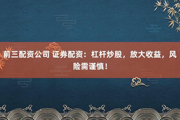 前三配资公司 证券配资：杠杆炒股，放大收益，风险需谨慎！