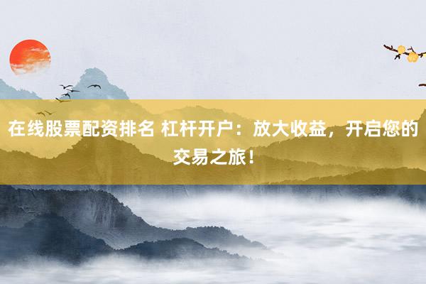 在线股票配资排名 杠杆开户：放大收益，开启您的交易之旅！