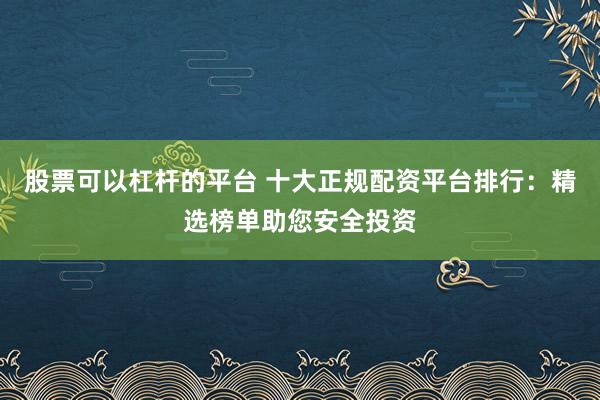股票可以杠杆的平台 十大正规配资平台排行：精选榜单助您安全投资