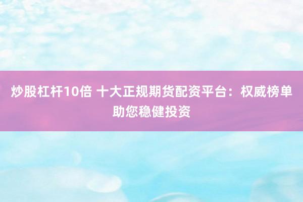 炒股杠杆10倍 十大正规期货配资平台：权威榜单助您稳健投资