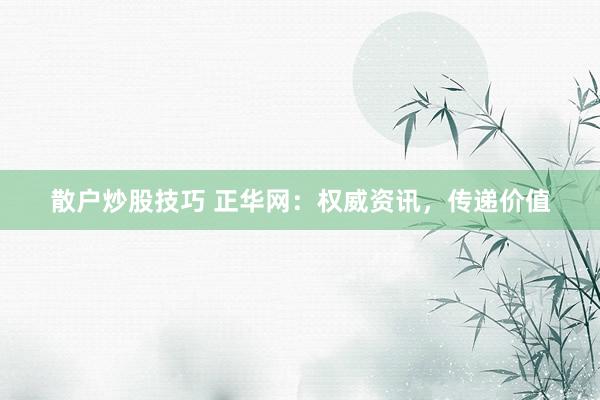 散户炒股技巧 正华网：权威资讯，传递价值
