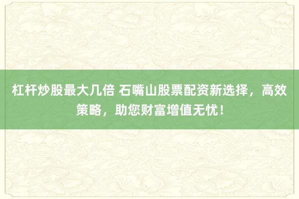 杠杆炒股最大几倍 石嘴山股票配资新选择，高效策略，助您财富增值无忧！