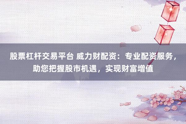 股票杠杆交易平台 威力财配资：专业配资服务，助您把握股市机遇，实现财富增值