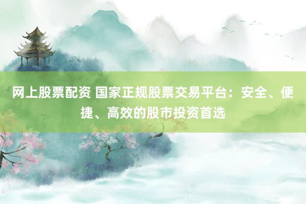 网上股票配资 国家正规股票交易平台：安全、便捷、高效的股市投资首选
