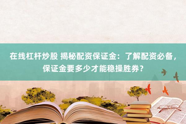 在线杠杆炒股 揭秘配资保证金：了解配资必备，保证金要多少才能稳操胜券？