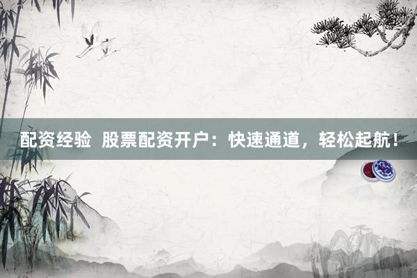 配资经验  股票配资开户：快速通道，轻松起航！