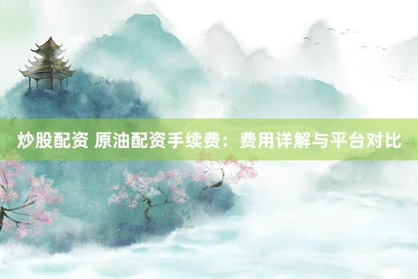 炒股配资 原油配资手续费：费用详解与平台对比