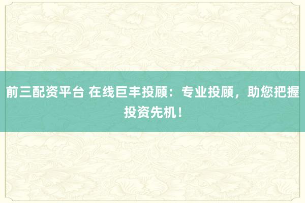 前三配资平台 在线巨丰投顾：专业投顾，助您把握投资先机！