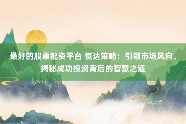 最好的股票配资平台 恒达策略：引领市场风向，揭秘成功投资背后的智慧之道