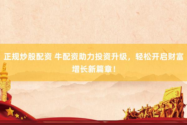 正规炒股配资 牛配资助力投资升级，轻松开启财富增长新篇章！